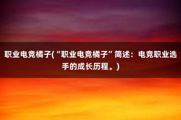 职业电竞橘子(“职业电竞橘子”简述：电竞职业选手的成长历程。)