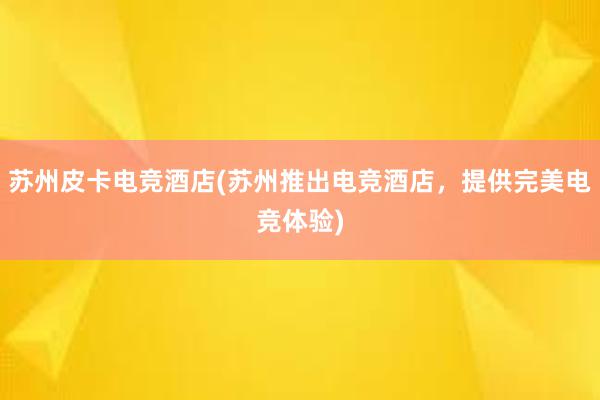 苏州皮卡电竞酒店(苏州推出电竞酒店，提供完美电竞体验)