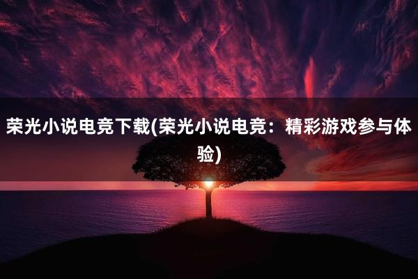 荣光小说电竞下载(荣光小说电竞：精彩游戏参与体验)