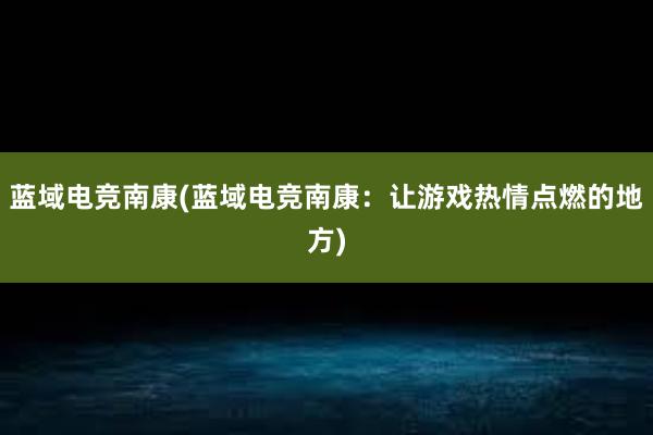 蓝域电竞南康(蓝域电竞南康：让游戏热情点燃的地方)