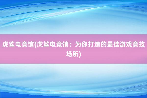 虎鲨电竞馆(虎鲨电竞馆：为你打造的最佳游戏竞技场所)