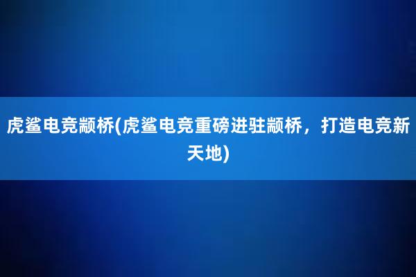 虎鲨电竞颛桥(虎鲨电竞重磅进驻颛桥，打造电竞新天地)