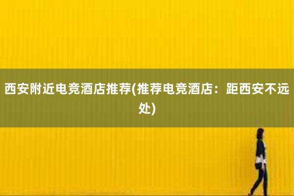 西安附近电竞酒店推荐(推荐电竞酒店：距西安不远处)