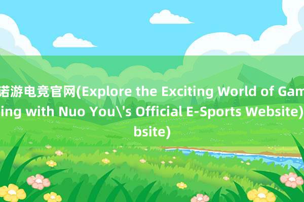 诺游电竞官网(Explore the Exciting World of Gaming with Nuo Yous Official E-Sports Website)