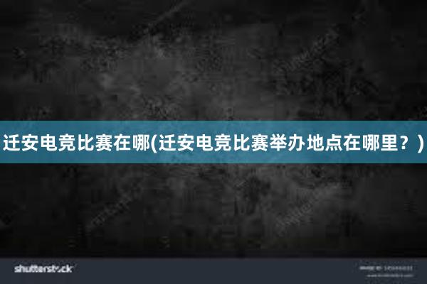 迁安电竞比赛在哪(迁安电竞比赛举办地点在哪里？)