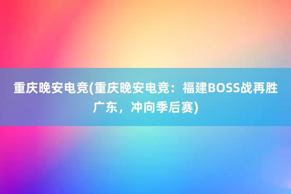 重庆晚安电竞(重庆晚安电竞：福建BOSS战再胜广东，冲向季后赛)