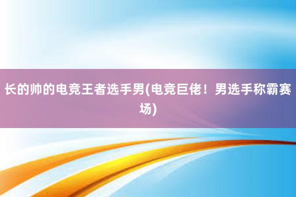 长的帅的电竞王者选手男(电竞巨佬！男选手称霸赛场)