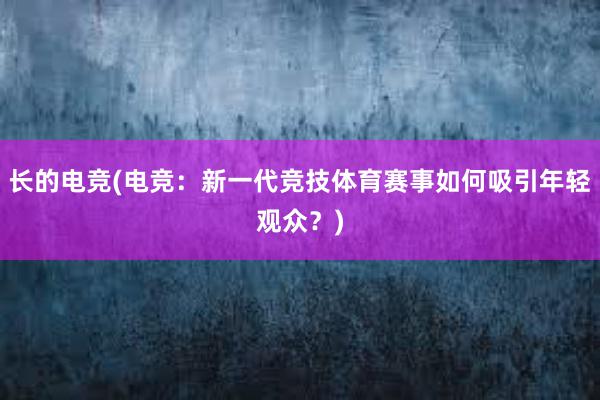 长的电竞(电竞：新一代竞技体育赛事如何吸引年轻观众？)