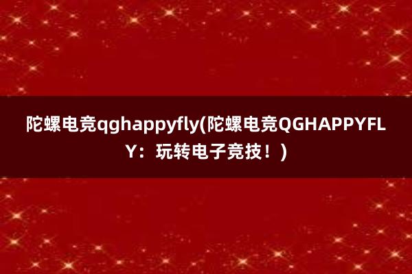 陀螺电竞qghappyfly(陀螺电竞QGHAPPYFLY：玩转电子竞技！)