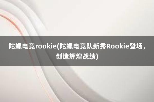 陀螺电竞rookie(陀螺电竞队新秀Rookie登场，创造辉煌战绩)