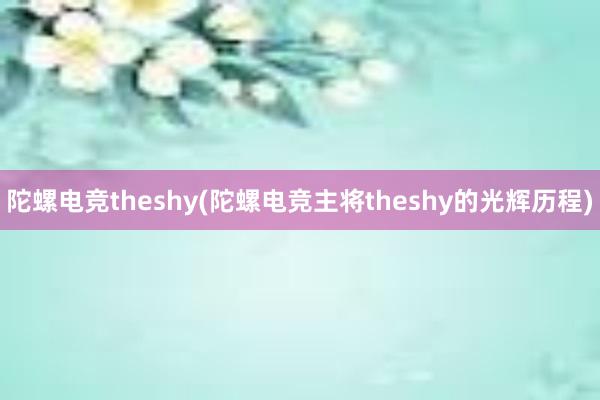 陀螺电竞theshy(陀螺电竞主将theshy的光辉历程)