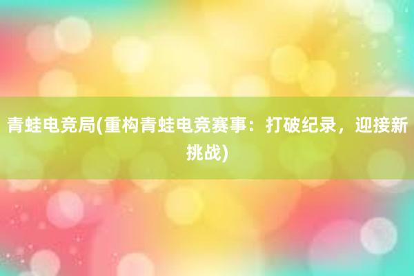 青蛙电竞局(重构青蛙电竞赛事：打破纪录，迎接新挑战)