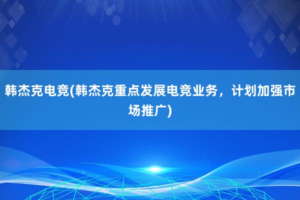 韩杰克电竞(韩杰克重点发展电竞业务，计划加强市场推广)