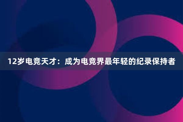 12岁电竞天才：成为电竞界最年轻的纪录保持者