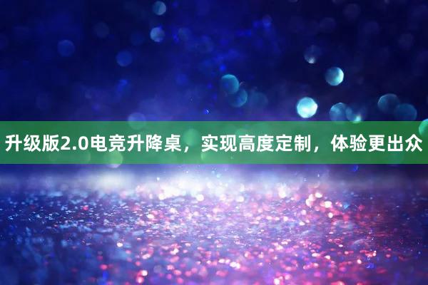 升级版2.0电竞升降桌，实现高度定制，体验更出众