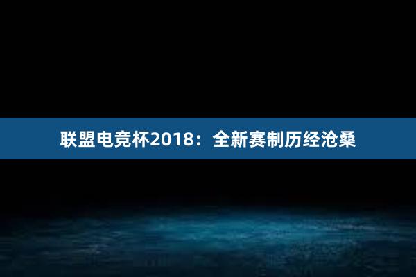 联盟电竞杯2018：全新赛制历经沧桑