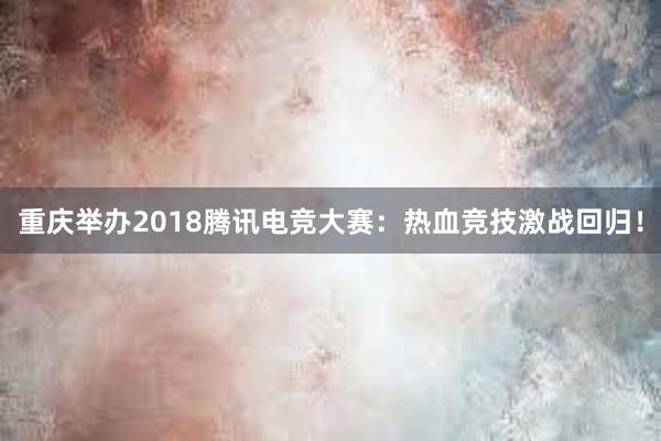 重庆举办2018腾讯电竞大赛：热血竞技激战回归！