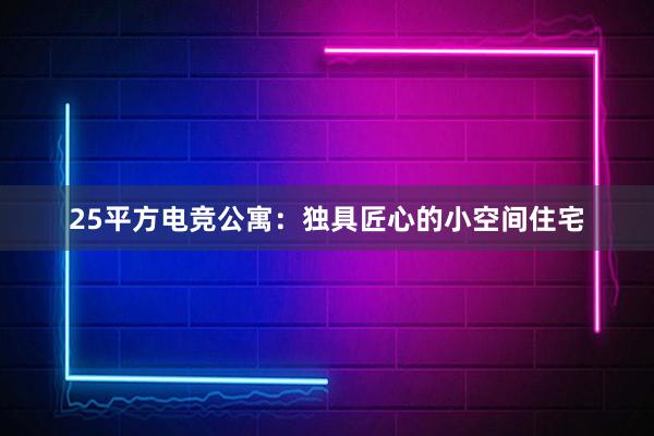 25平方电竞公寓：独具匠心的小空间住宅