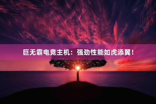 巨无霸电竞主机：强劲性能如虎添翼！