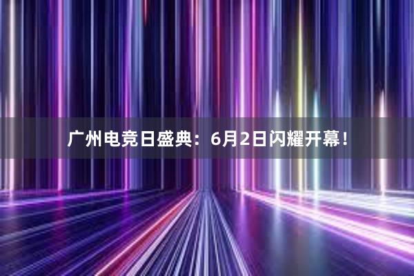 广州电竞日盛典：6月2日闪耀开幕！