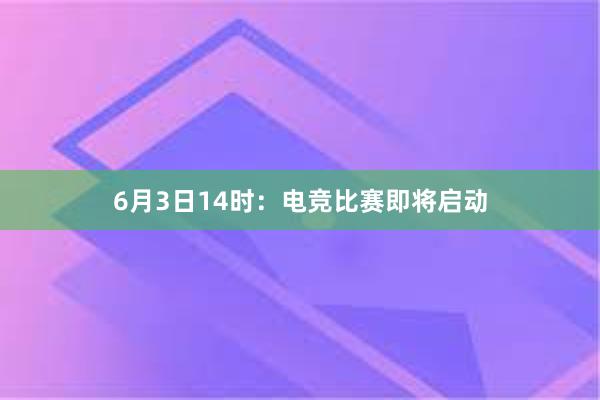 6月3日14时：电竞比赛即将启动