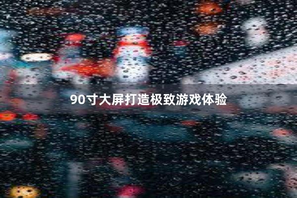 90寸大屏打造极致游戏体验