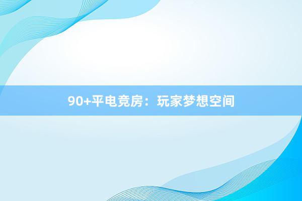 90+平电竞房：玩家梦想空间