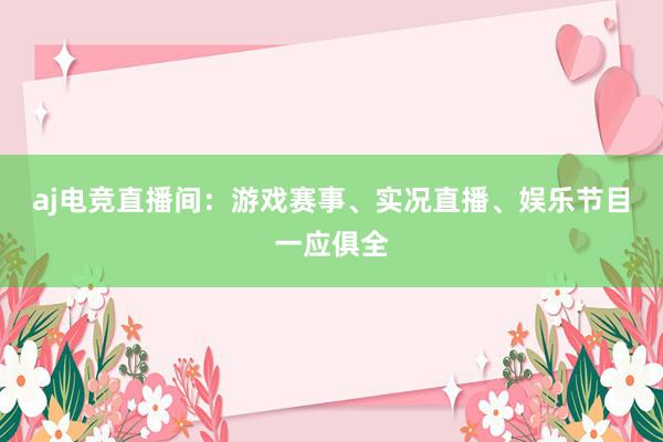 aj电竞直播间：游戏赛事、实况直播、娱乐节目一应俱全