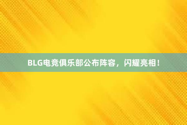 BLG电竞俱乐部公布阵容，闪耀亮相！