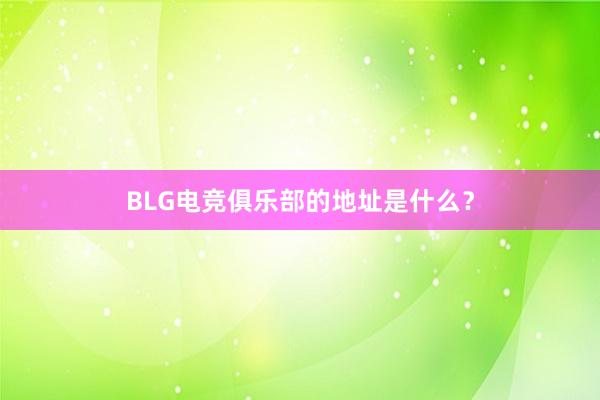 BLG电竞俱乐部的地址是什么？