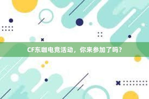 CF东咖电竞活动，你来参加了吗？