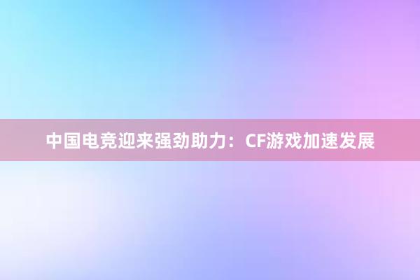 中国电竞迎来强劲助力：CF游戏加速发展