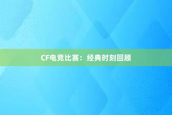 CF电竞比赛：经典时刻回顾