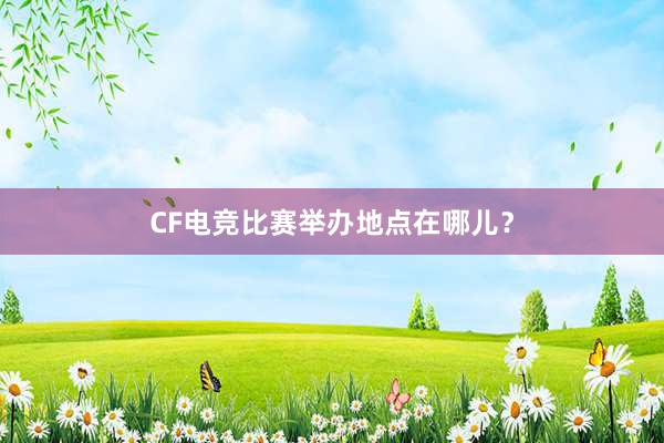 CF电竞比赛举办地点在哪儿？