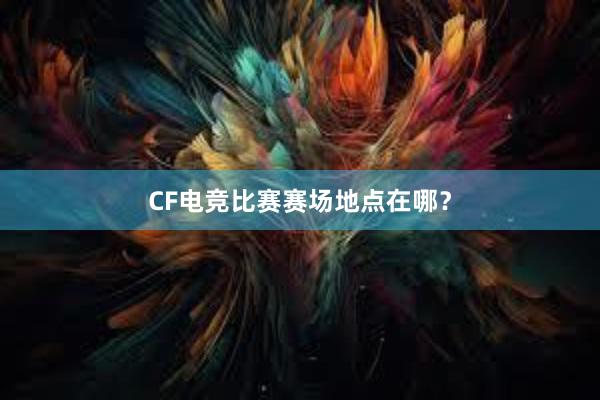 CF电竞比赛赛场地点在哪？