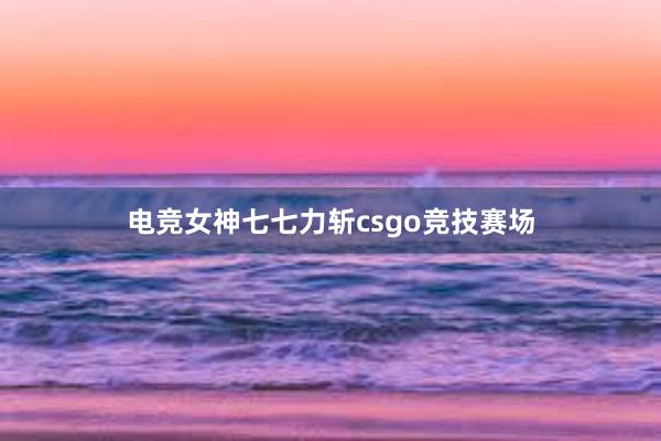 电竞女神七七力斩csgo竞技赛场