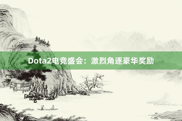 Dota2电竞盛会：激烈角逐豪华奖励