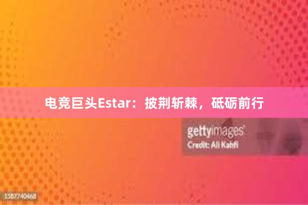 电竞巨头Estar：披荆斩棘，砥砺前行