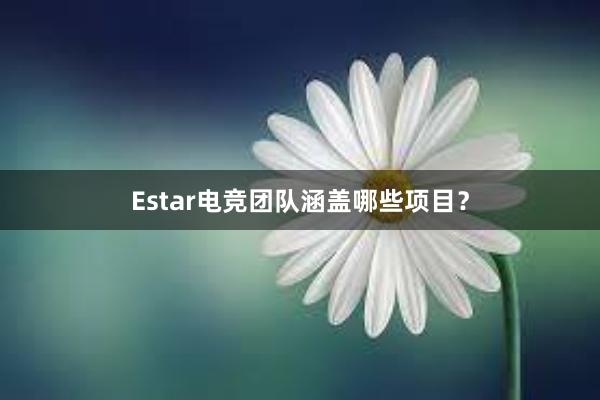 Estar电竞团队涵盖哪些项目？