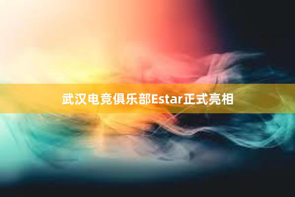 武汉电竞俱乐部Estar正式亮相