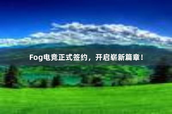 Fog电竞正式签约，开启崭新篇章！