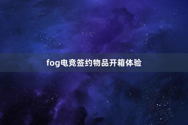 fog电竞签约物品开箱体验