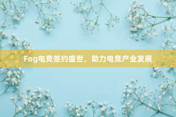 Fog电竞签约盛世，助力电竞产业发展