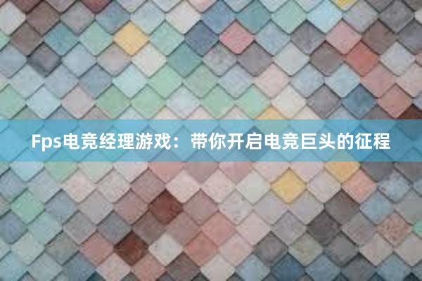 Fps电竞经理游戏：带你开启电竞巨头的征程