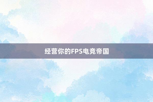 经营你的FPS电竞帝国