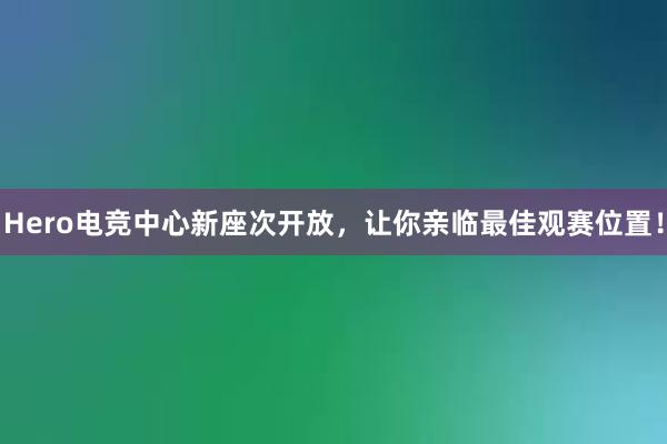 Hero电竞中心新座次开放，让你亲临最佳观赛位置！