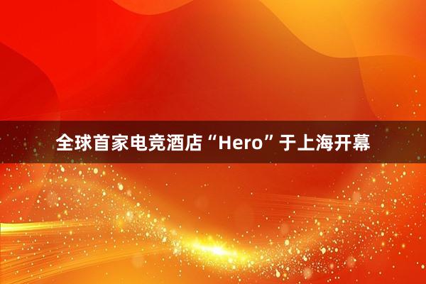 全球首家电竞酒店“Hero”于上海开幕