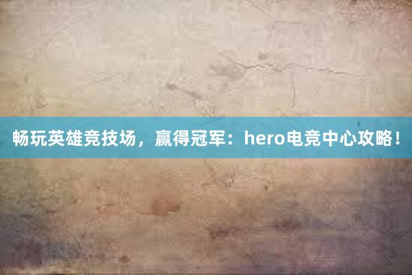 畅玩英雄竞技场，赢得冠军：hero电竞中心攻略！