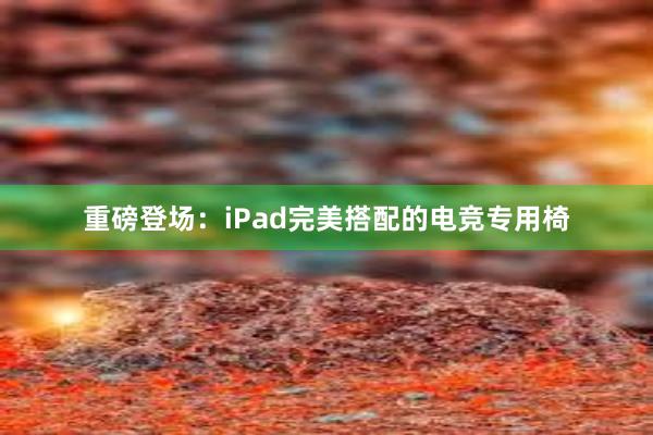 重磅登场：iPad完美搭配的电竞专用椅