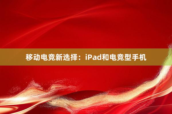 移动电竞新选择：iPad和电竞型手机